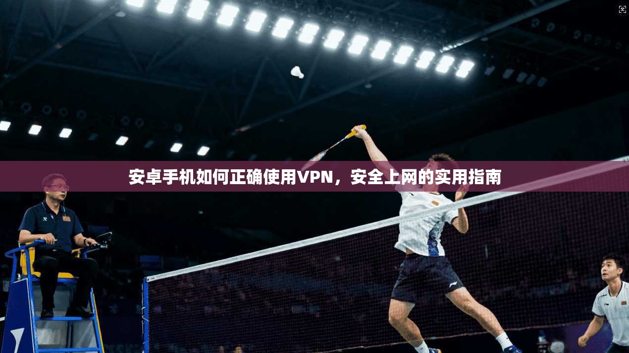 安卓手机如何正确使用VPN,安全上网的实用指南