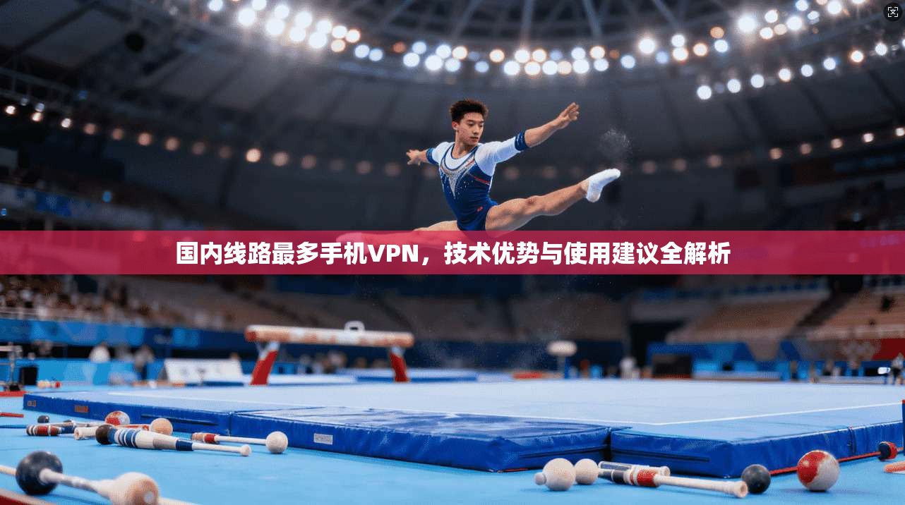 国内线路最多手机VPN,技术优势与使用建议全解析