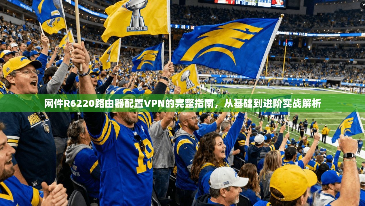 网件R6220路由器配置VPN的完整指南,从基础到进阶实战解析