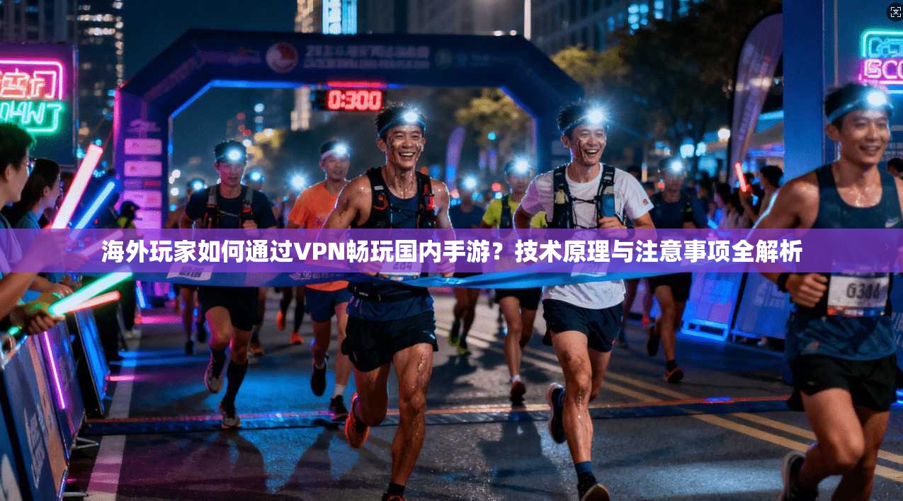 海外玩家如何通过VPN畅玩国内手游?技术原理与注意事项全解析