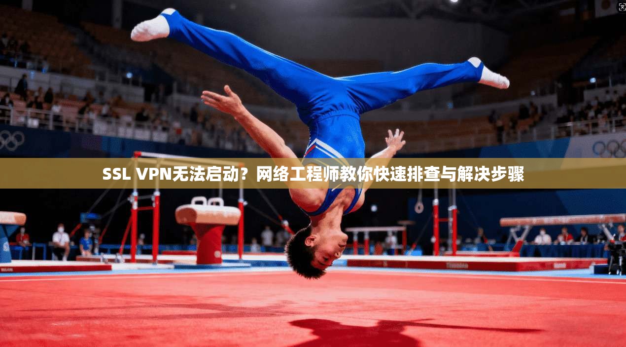 SSL VPN无法启动?网络工程师教你快速排查与解决步骤