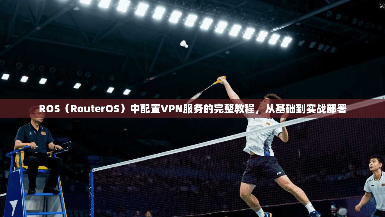 ROS(RouterOS)中配置VPN服务的完整教程,从基础到实战部署