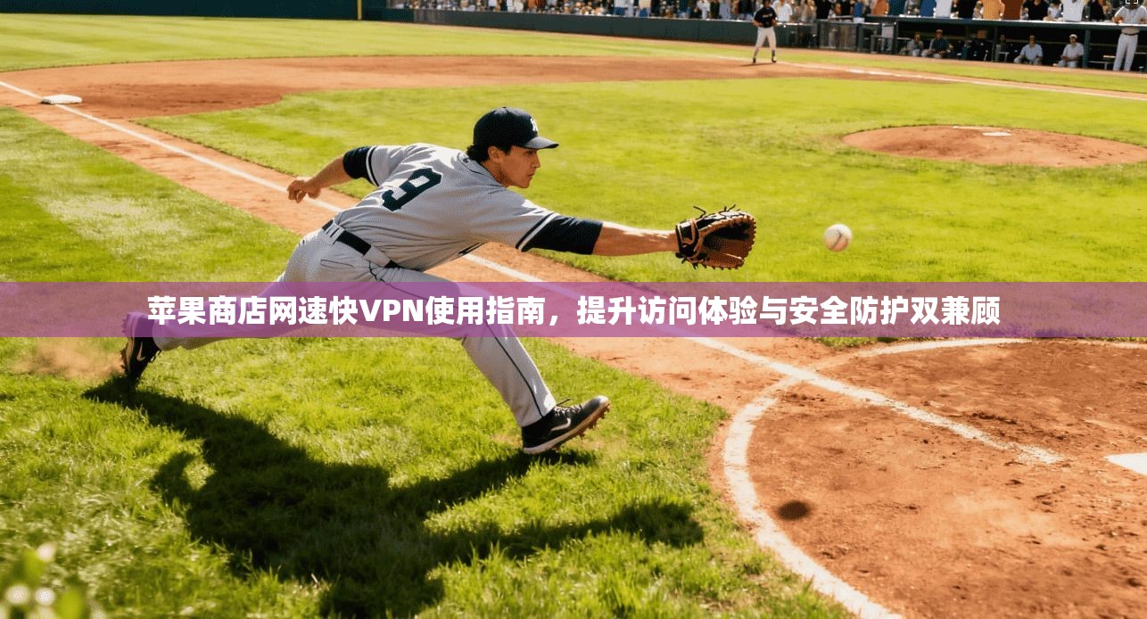 苹果商店网速快VPN使用指南,提升访问体验与安全防护双兼顾