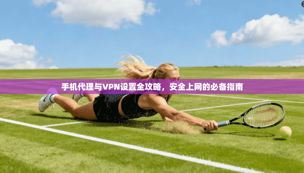 手机代理与VPN设置全攻略，安全上网的必备指南