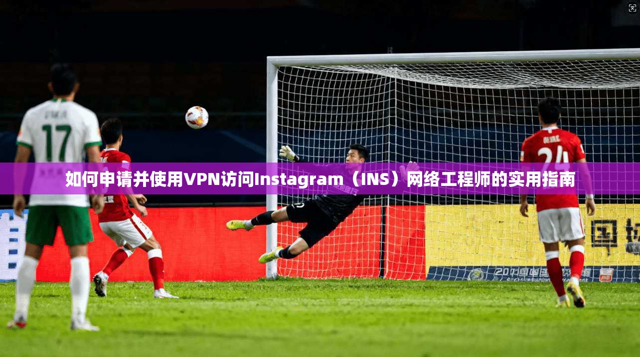 如何申请并使用VPN访问Instagram（INS）网络工程师的实用指南