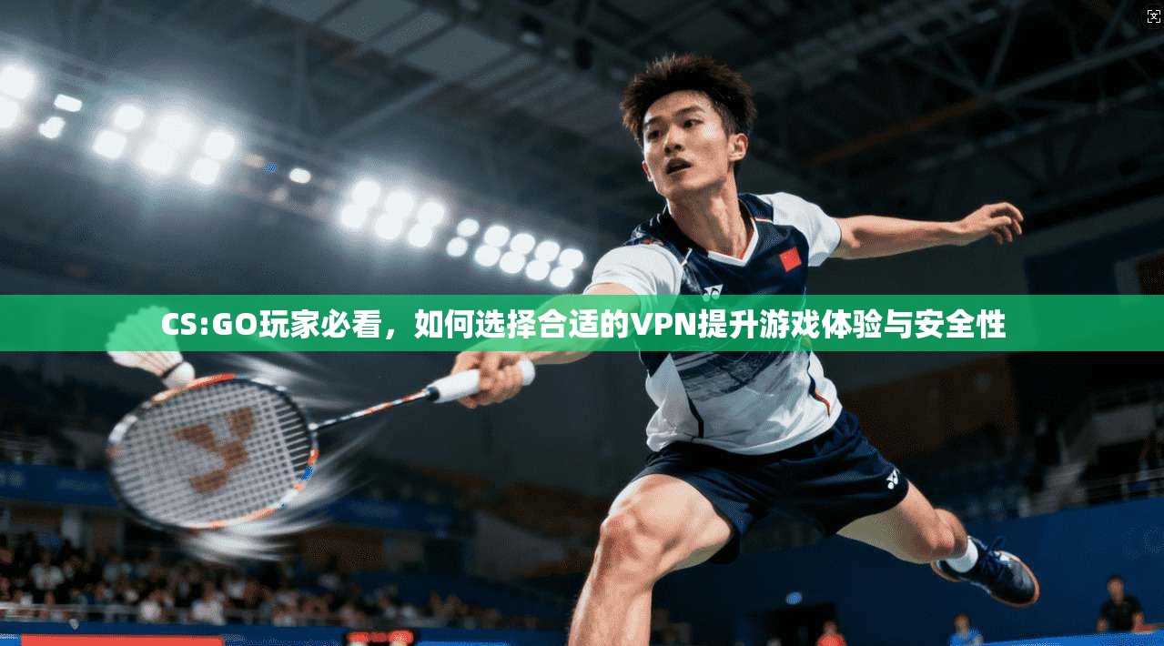CS:GO玩家必看，如何选择合适的VPN提升游戏体验与安全性