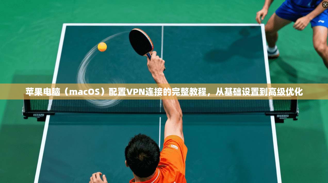 苹果电脑(macOS)配置VPN连接的完整教程,从基础设置到高级优化