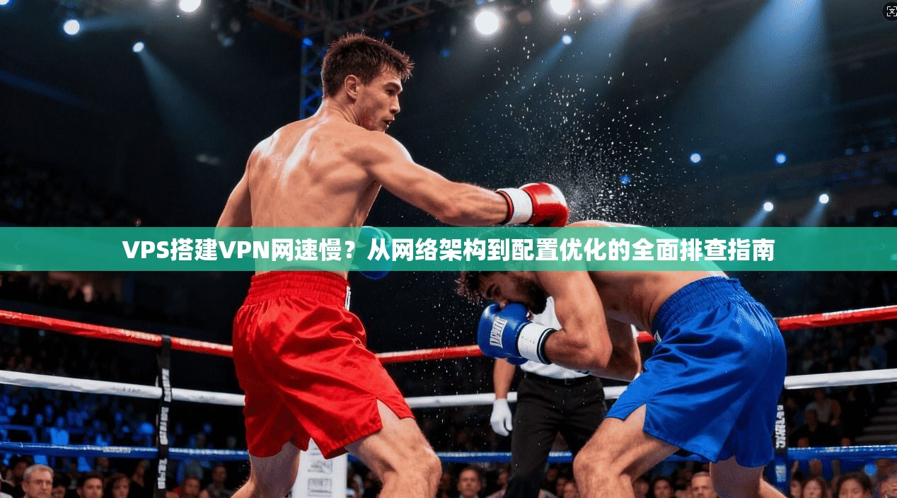 VPS搭建VPN网速慢?从网络架构到配置优化的全面排查指南