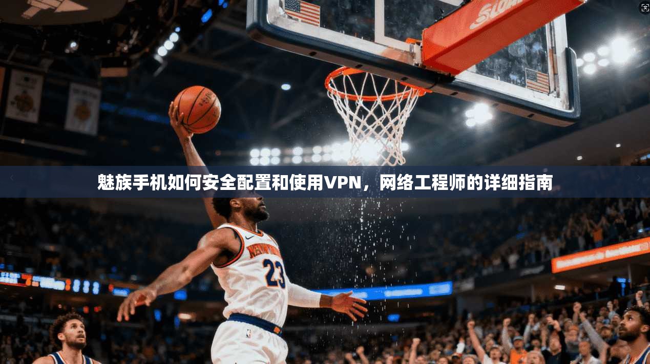 魅族手机如何安全配置和使用VPN,网络工程师的详细指南