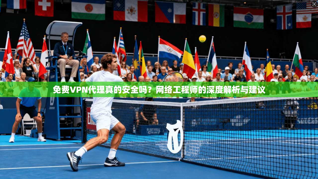 免费VPN代理真的安全吗?网络工程师的深度解析与建议