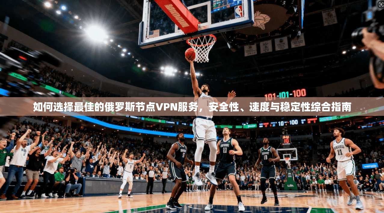 如何选择最佳的俄罗斯节点VPN服务，安全性、速度与稳定性综合指南