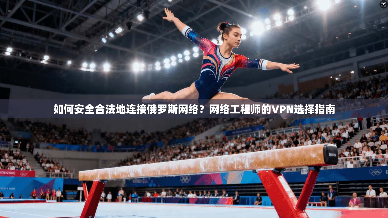 如何安全合法地连接俄罗斯网络?网络工程师的VPN选择指南