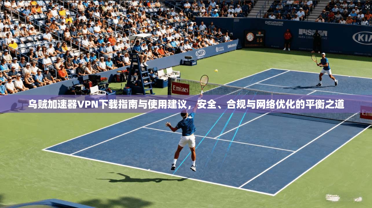 乌贼加速器VPN下载指南与使用建议，安全、合规与网络优化的平衡之道