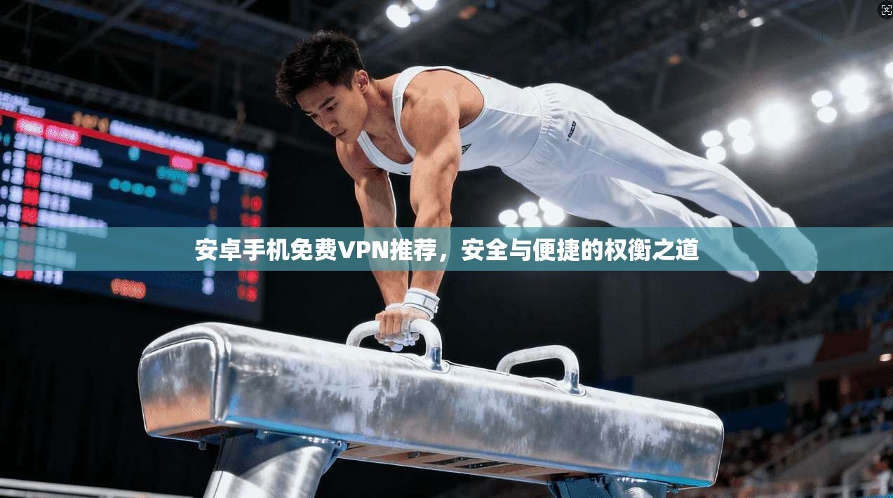 安卓手机免费VPN推荐,安全与便捷的权衡之道