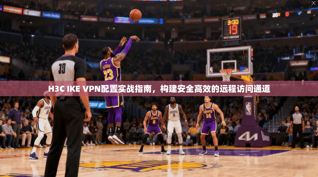 H3C IKE VPN配置实战指南,构建安全高效的远程访问通道