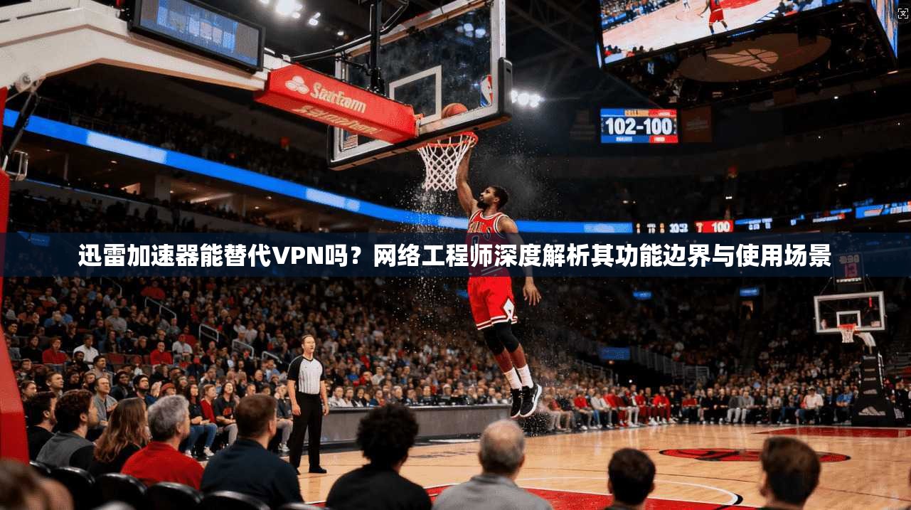 迅雷加速器能替代VPN吗?网络工程师深度解析其功能边界与使用场景
