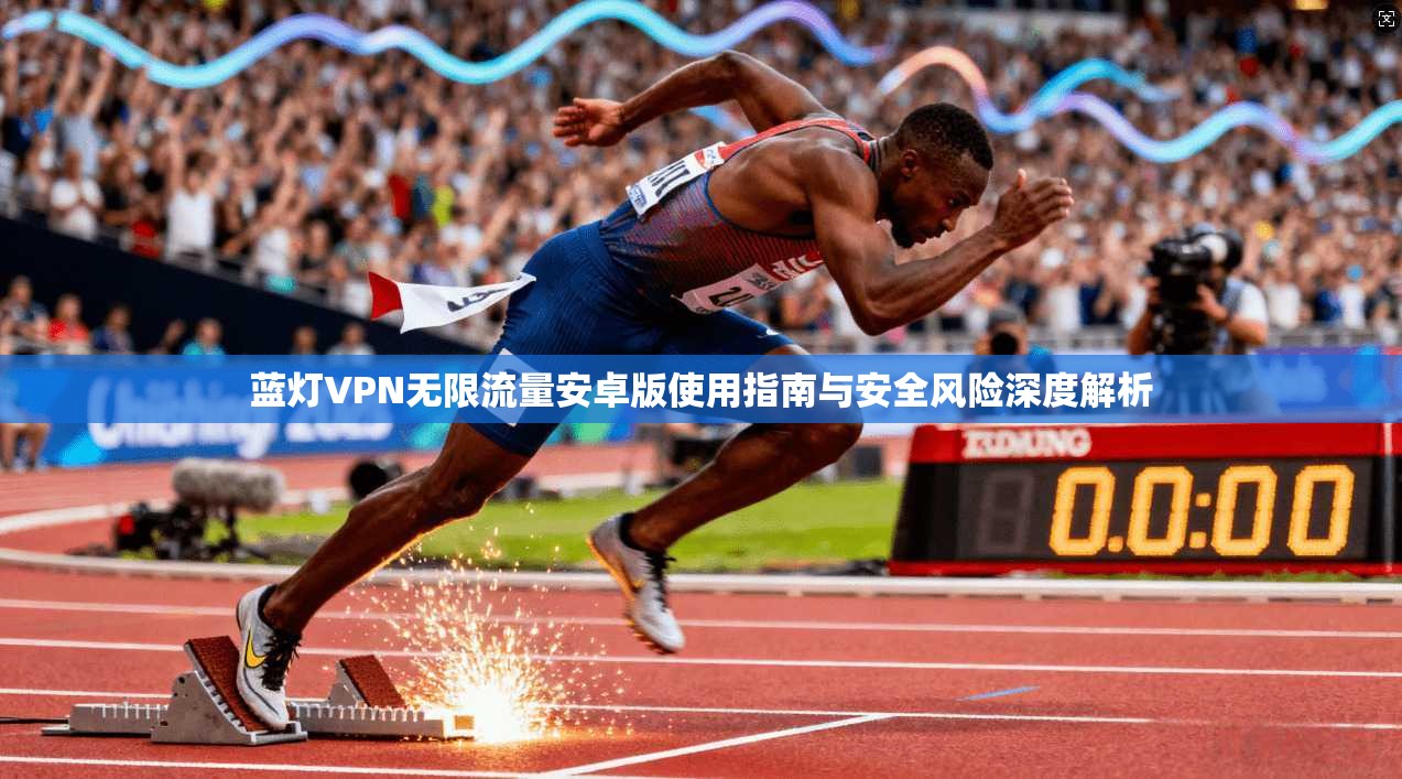蓝灯VPN无限流量安卓版使用指南与安全风险深度解析