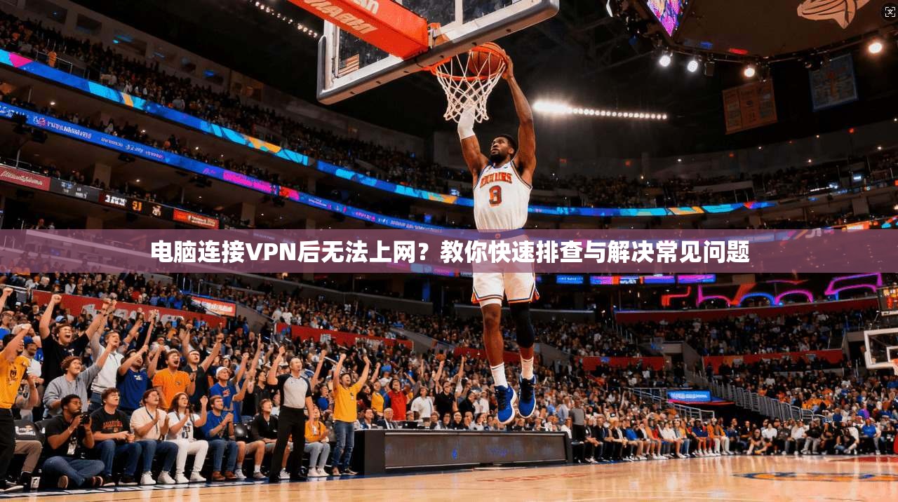 电脑连接VPN后无法上网?教你快速排查与解决常见问题