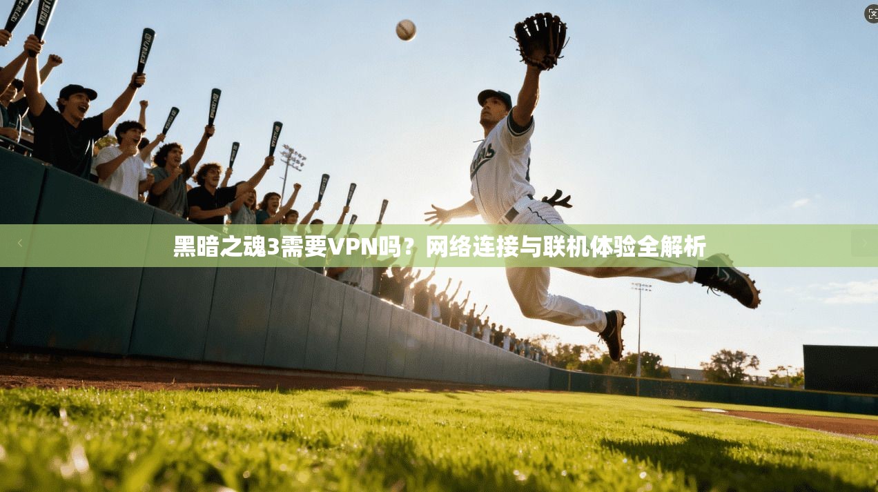 黑暗之魂3需要VPN吗？网络连接与联机体验全解析