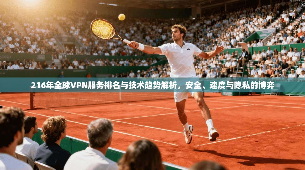 216年全球VPN服务排名与技术趋势解析,安全、速度与隐私的博弈
