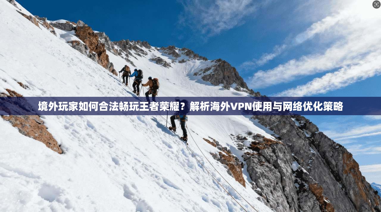 境外玩家如何合法畅玩王者荣耀?解析海外VPN使用与网络优化策略
