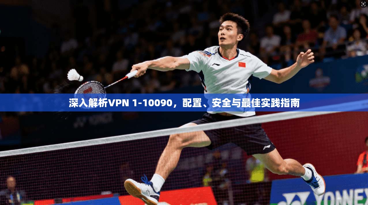 深入解析VPN 1-10090,配置、安全与最佳实践指南