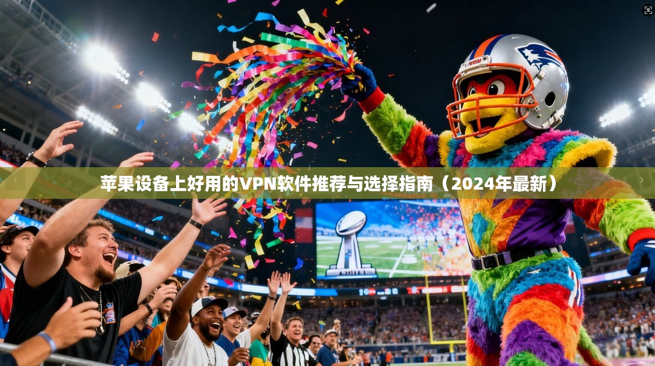 苹果设备上好用的VPN软件推荐与选择指南(2024年最新)