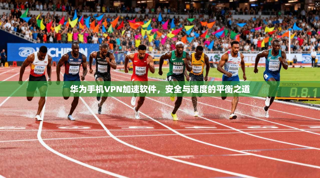 华为手机VPN加速软件,安全与速度的平衡之道