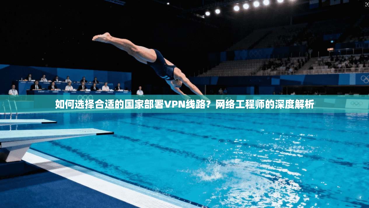 如何选择合适的国家部署VPN线路?网络工程师的深度解析