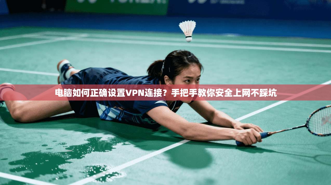 电脑如何正确设置VPN连接?手把手教你安全上网不踩坑