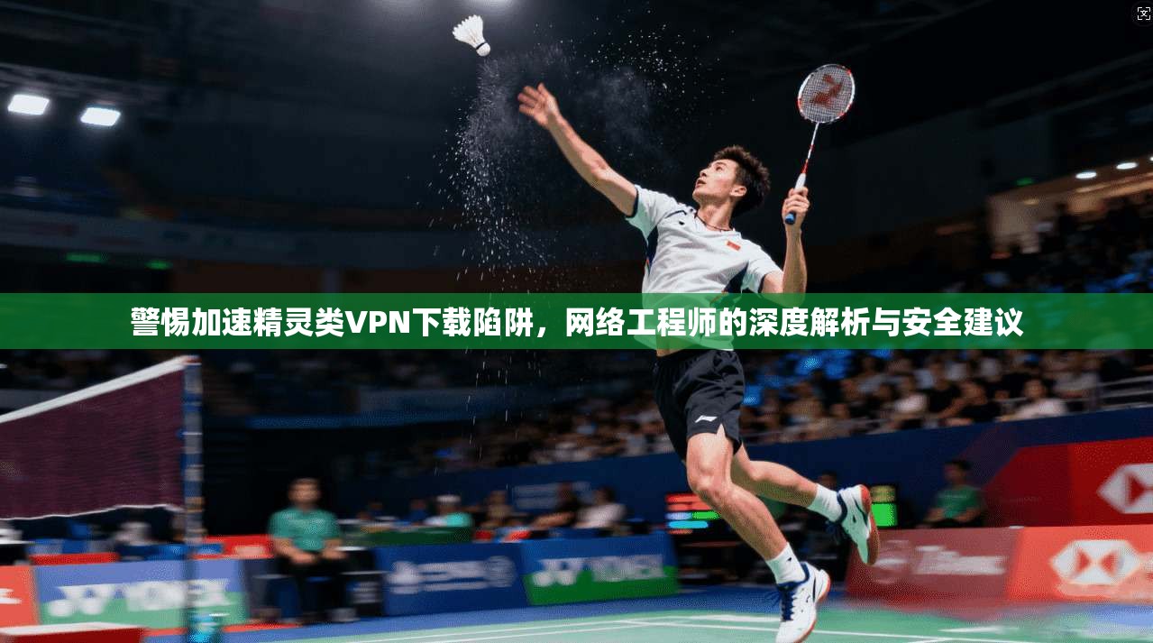 警惕加速精灵类VPN下载陷阱,网络工程师的深度解析与安全建议