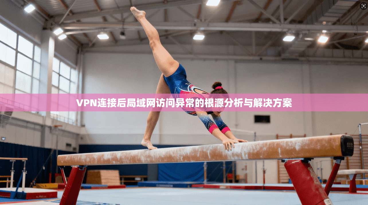 VPN连接后局域网访问异常的根源分析与解决方案