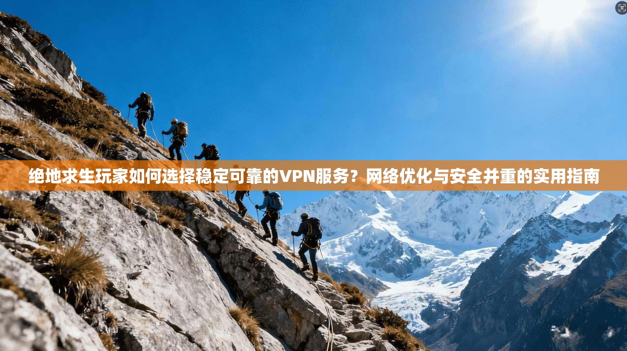 绝地求生玩家如何选择稳定可靠的VPN服务?网络优化与安全并重的实用指南