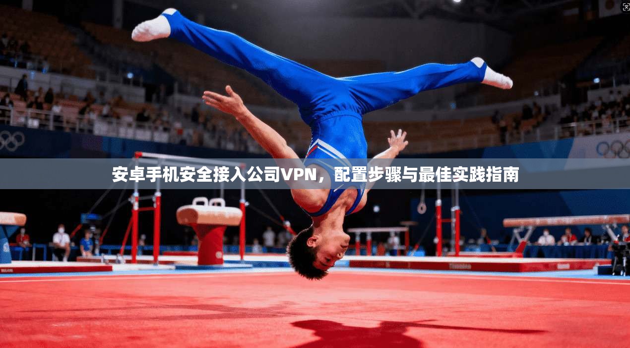 安卓手机安全接入公司VPN,配置步骤与最佳实践指南