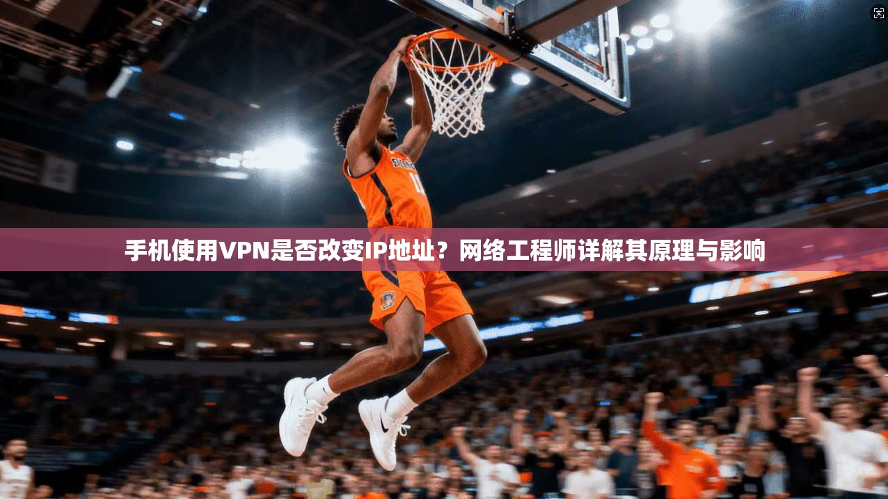 手机使用VPN是否改变IP地址?网络工程师详解其原理与影响